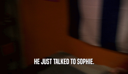 HE JUST TALKED TO SOPHIE.  