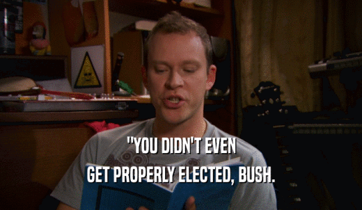 'YOU DIDN'T EVEN GET PROPERLY ELECTED, BUSH. 