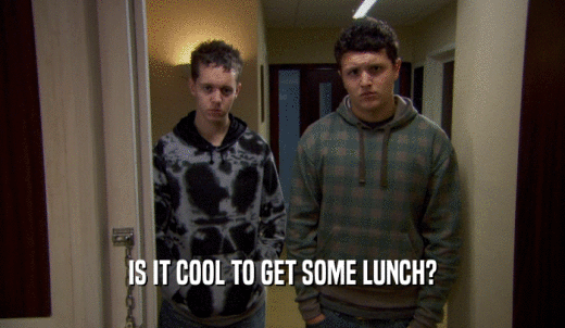 IS IT COOL TO GET SOME LUNCH?  