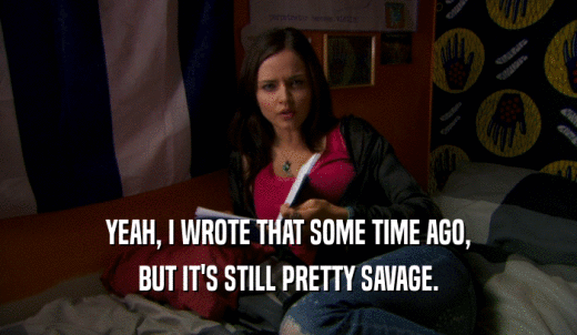 YEAH, I WROTE THAT SOME TIME AGO, BUT IT'S STILL PRETTY SAVAGE. 