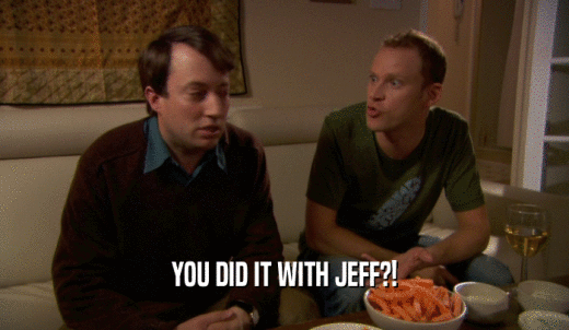 YOU DID IT WITH JEFF?!  