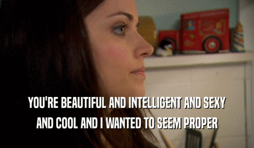 YOU'RE BEAUTIFUL AND INTELLIGENT AND SEXY AND COOL AND I WANTED TO SEEM PROPER 
