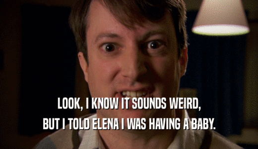 LOOK, I KNOW IT SOUNDS WEIRD, BUT I TOLD ELENA I WAS HAVING A BABY. 