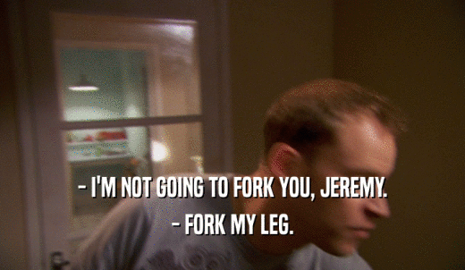 - I'M NOT GOING TO FORK YOU, JEREMY. - FORK MY LEG. 