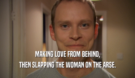 MAKING LOVE FROM BEHIND, THEN SLAPPING THE WOMAN ON THE ARSE. 