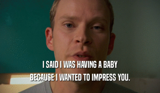 I SAID I WAS HAVING A BABY BECAUSE I WANTED TO IMPRESS YOU. 