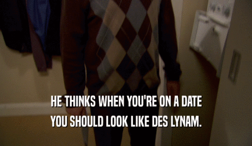 HE THINKS WHEN YOU'RE ON A DATE YOU SHOULD LOOK LIKE DES LYNAM. 