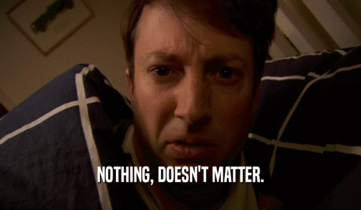 NOTHING, DOESN'T MATTER.  