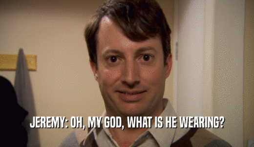 JEREMY: OH, MY GOD, WHAT IS HE WEARING?  