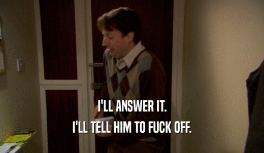 I'LL ANSWER IT. I'LL TELL HIM TO FUCK OFF. 