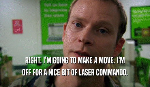 RIGHT. I'M GOING TO MAKE A MOVE. I'M OFF FOR A NICE BIT OF LASER COMMANDO. 