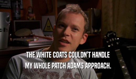 THE WHITE COATS COULDN'T HANDLE MY WHOLE PATCH ADAMS APPROACH. 