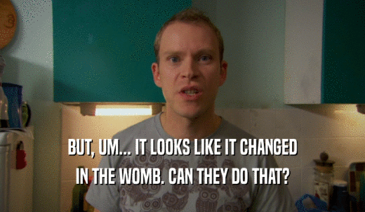 BUT, UM... IT LOOKS LIKE IT CHANGED IN THE WOMB. CAN THEY DO THAT? 