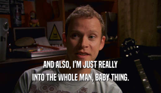 AND ALSO, I'M JUST REALLY INTO THE WHOLE MAN, BABY THING. 