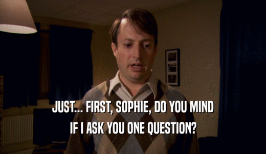 JUST... FIRST, SOPHIE, DO YOU MIND IF I ASK YOU ONE QUESTION? 