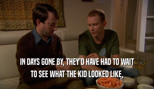 IN DAYS GONE BY, THEY'D HAVE HAD TO WAIT TO SEE WHAT THE KID LOOKED LIKE, 