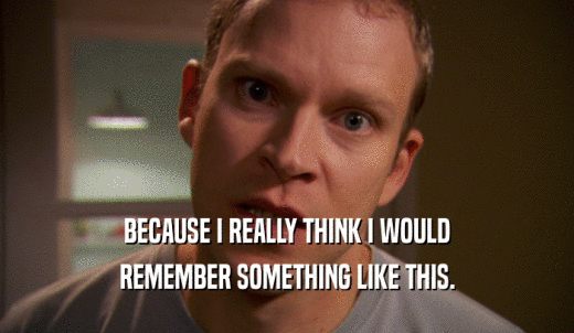 BECAUSE I REALLY THINK I WOULD REMEMBER SOMETHING LIKE THIS. 
