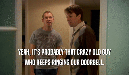 YEAH, IT'S PROBABLY THAT CRAZY OLD GUY WHO KEEPS RINGING OUR DOORBELL. 
