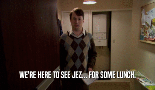WE'RE HERE TO SEE JEZ... FOR SOME LUNCH.  