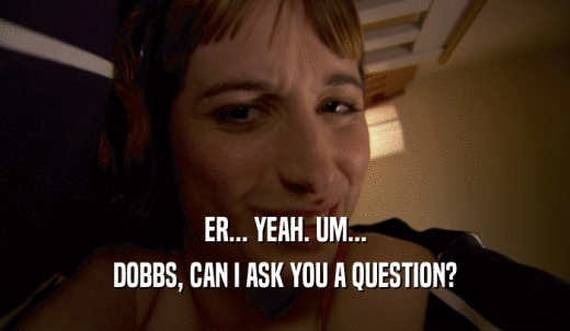 ER... YEAH. UM... DOBBS, CAN I ASK YOU A QUESTION? 