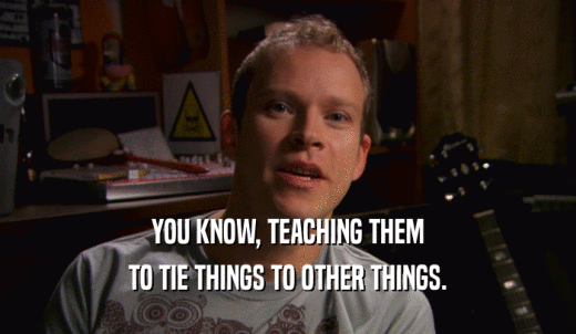 YOU KNOW, TEACHING THEM TO TIE THINGS TO OTHER THINGS. 