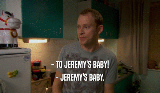 - TO JEREMY'S BABY! - JEREMY'S BABY. 