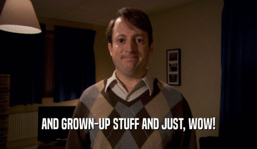 AND GROWN-UP STUFF AND JUST, WOW!  