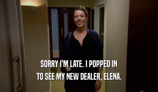 SORRY I'M LATE. I POPPED IN TO SEE MY NEW DEALER, ELENA. 