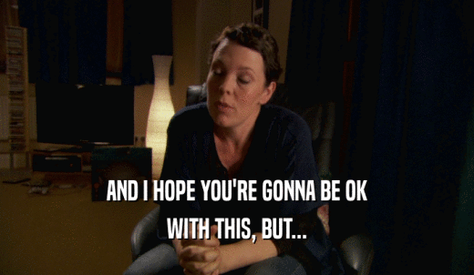 AND I HOPE YOU'RE GONNA BE OK WITH THIS, BUT... 