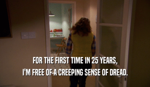 FOR THE FIRST TIME IN 25 YEARS, I'M FREE OF A CREEPING SENSE OF DREAD. 
