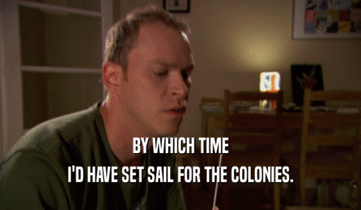 BY WHICH TIME I'D HAVE SET SAIL FOR THE COLONIES. 