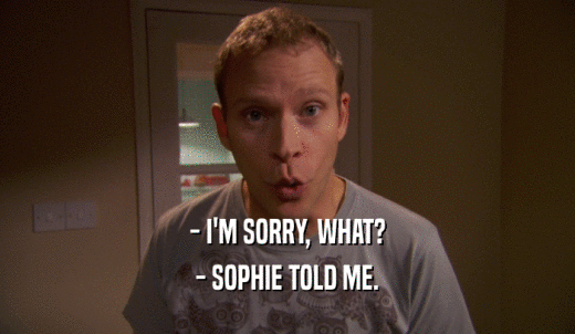 - I'M SORRY, WHAT? - SOPHIE TOLD ME. 