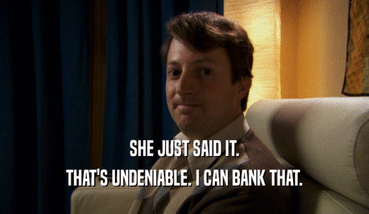 SHE JUST SAID IT. THAT'S UNDENIABLE. I CAN BANK THAT. 