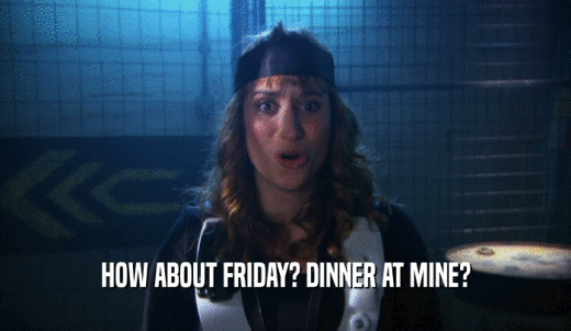 HOW ABOUT FRIDAY? DINNER AT MINE?  