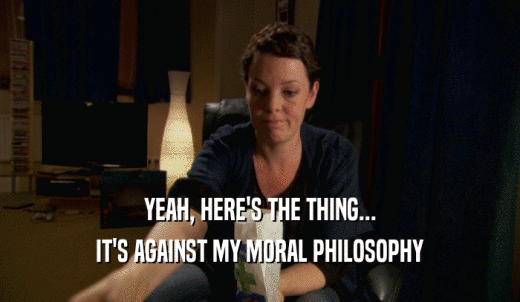 YEAH, HERE'S THE THING... IT'S AGAINST MY MORAL PHILOSOPHY 