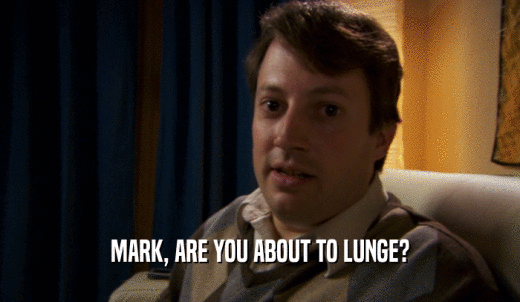MARK, ARE YOU ABOUT TO LUNGE?  