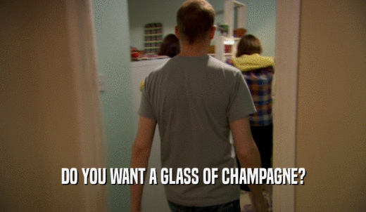 DO YOU WANT A GLASS OF CHAMPAGNE?  