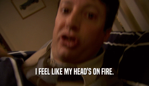I FEEL LIKE MY HEAD'S ON FIRE.  