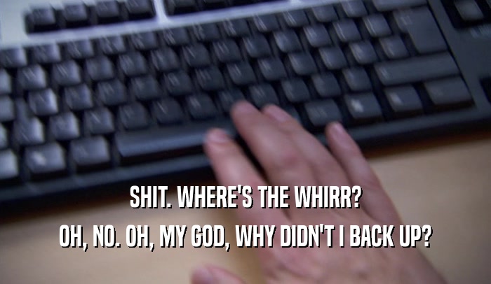 SHIT. WHERE'S THE WHIRR? OH, NO. OH, MY GOD, WHY DIDN'T I BACK UP? 