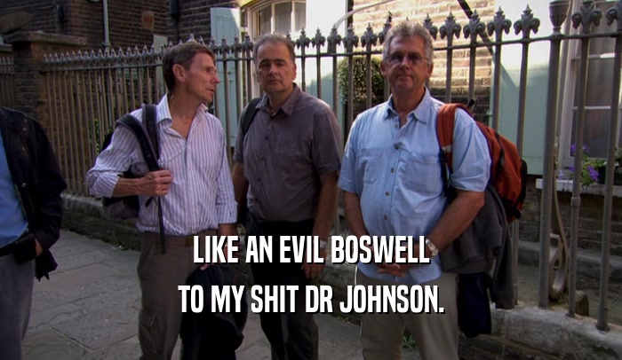 LIKE AN EVIL BOSWELL TO MY SHIT DR JOHNSON. 