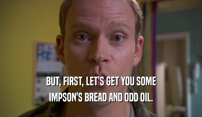 BUT, FIRST, LET'S GET YOU SOME IMPSON'S BREAD AND ODD OIL. 