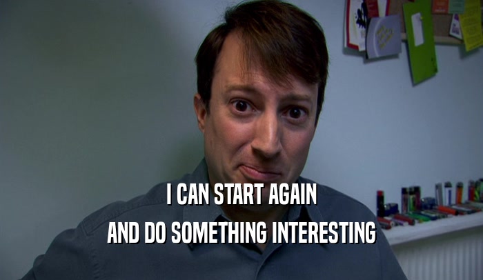 I CAN START AGAIN AND DO SOMETHING INTERESTING 