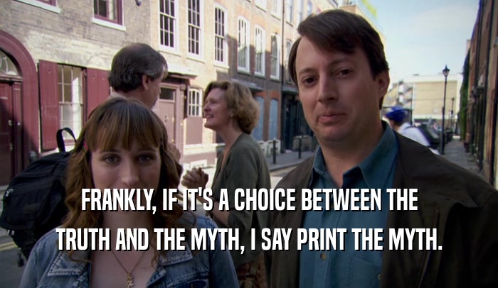 FRANKLY, IF IT'S A CHOICE BETWEEN THE TRUTH AND THE MYTH, I SAY PRINT THE MYTH. 