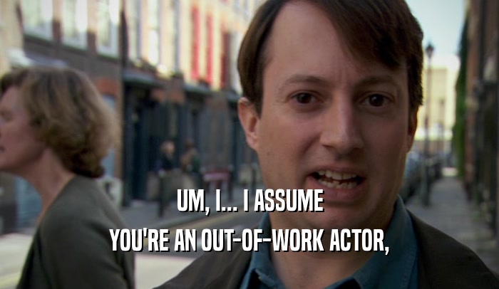 UM, I... I ASSUME
 YOU'RE AN OUT-OF-WORK ACTOR,
 