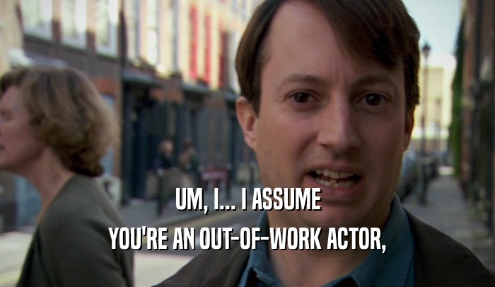 UM, I... I ASSUME YOU'RE AN OUT-OF-WORK ACTOR, 