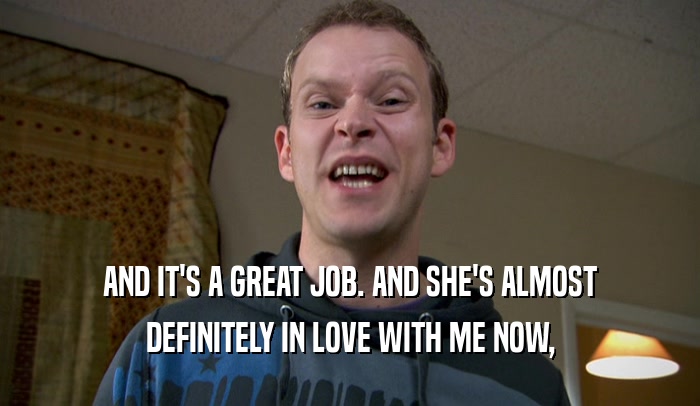 AND IT'S A GREAT JOB. AND SHE'S ALMOST DEFINITELY IN LOVE WITH ME NOW, 