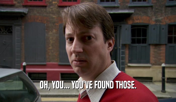 OH, YOU... YOU'VE FOUND THOSE.  