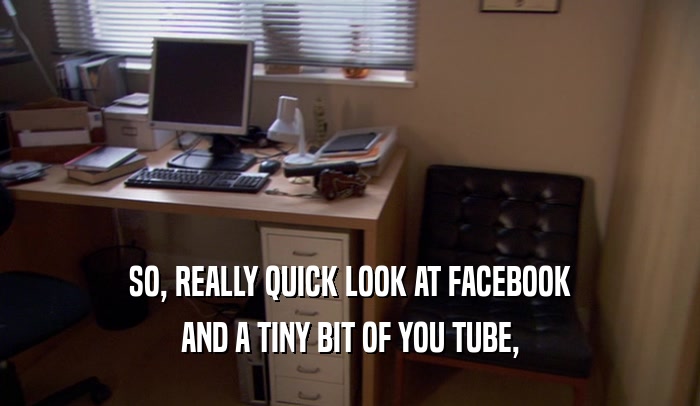 SO, REALLY QUICK LOOK AT FACEBOOK AND A TINY BIT OF YOU TUBE, 