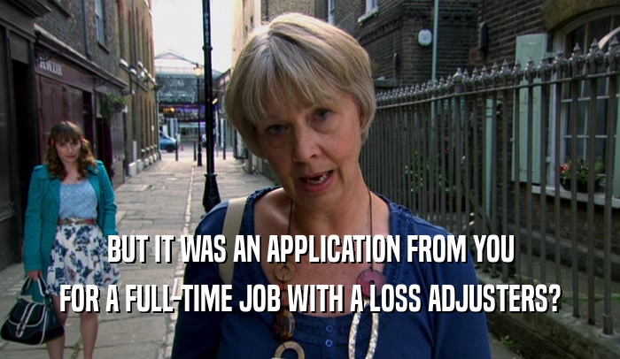 BUT IT WAS AN APPLICATION FROM YOU FOR A FULL-TIME JOB WITH A LOSS ADJUSTERS? 