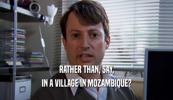 RATHER THAN, SAY, IN A VILLAGE IN MOZAMBIQUE? 